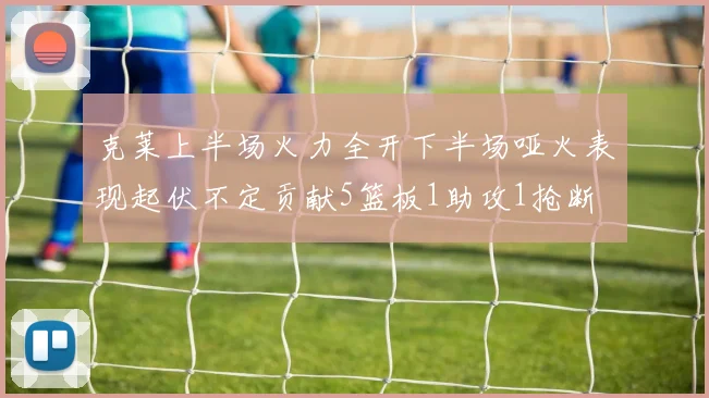 克莱上半场火力全开下半场哑火表现起伏不定贡献5篮板1助攻1抢断