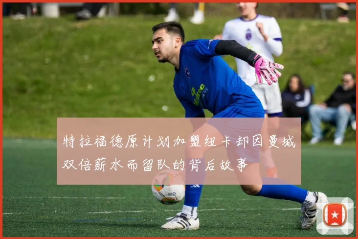 特拉福德原计划加盟纽卡却因曼城双倍薪水而留队的背后故事