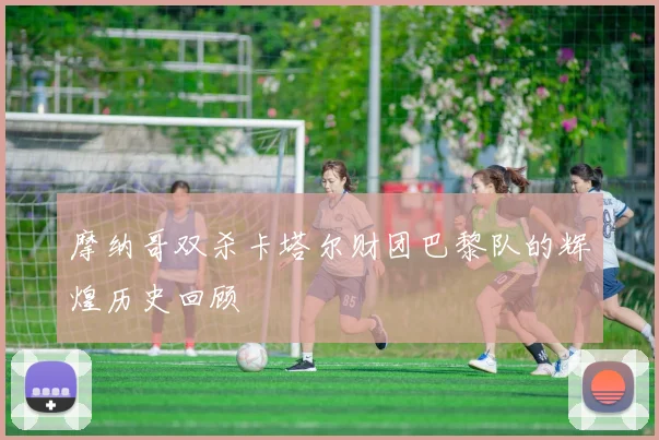 摩纳哥双杀卡塔尔财团巴黎队的辉煌历史回顾