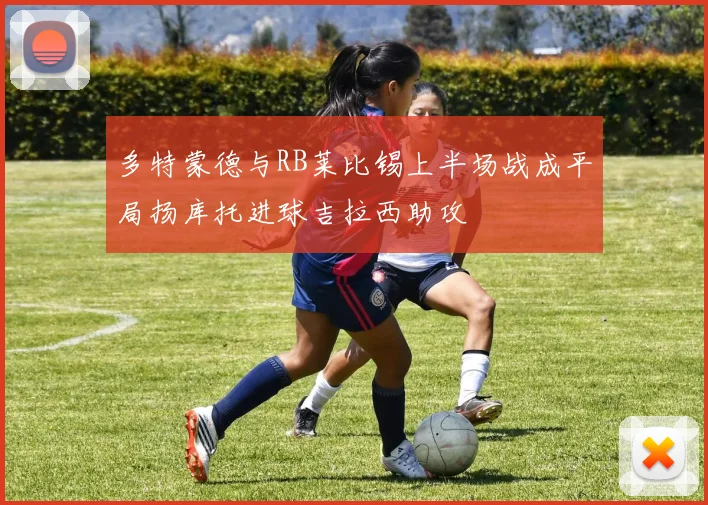 多特蒙德与RB莱比锡上半场战成平局扬库托进球吉拉西助攻