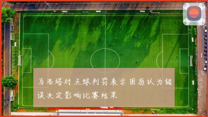 马洛塔对点球判罚表示困惑认为错误决定影响比赛结果