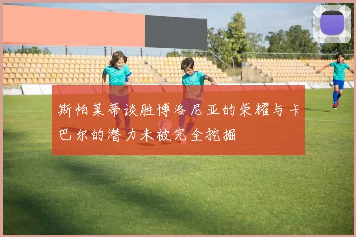 斯帕莱蒂谈胜博洛尼亚的荣耀与卡巴尔的潜力未被完全挖掘