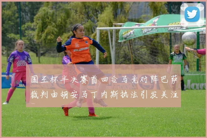 国王杯半决赛首回合马竞对阵巴萨裁判由胡安马丁内斯执法引发关注