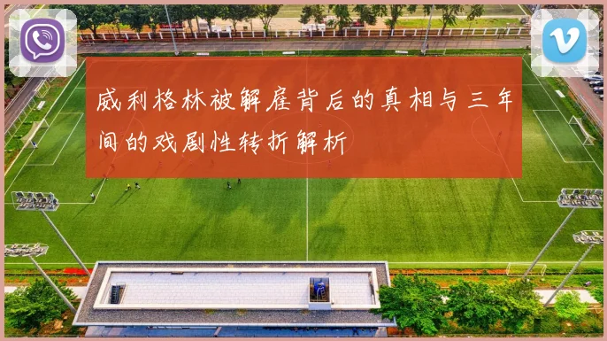 威利格林被解雇背后的真相与三年间的戏剧性转折解析