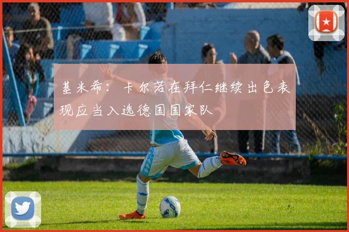 基米希：卡尔若在拜仁继续出色表现应当入选德国国家队