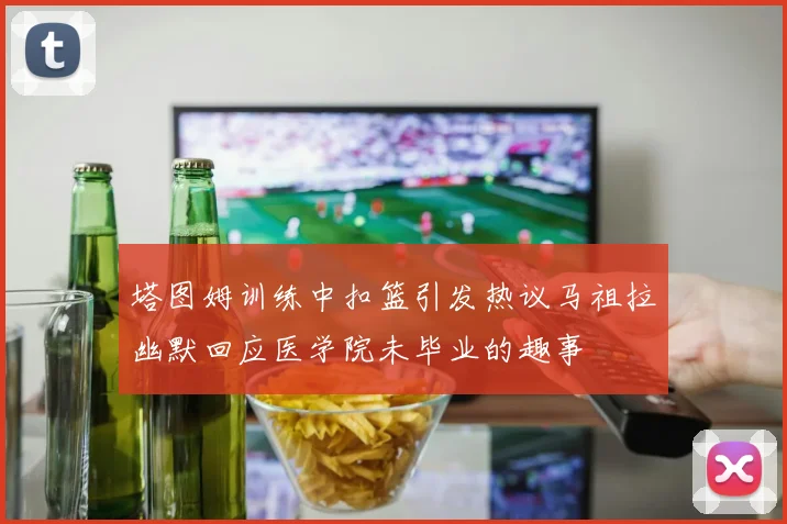 塔图姆训练中扣篮引发热议马祖拉幽默回应医学院未毕业的趣事